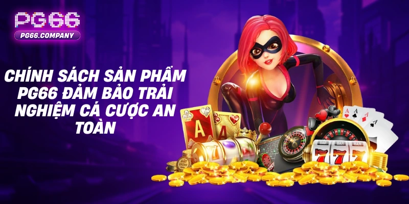 MIỄN TRỪ TRÁCH NHIỆM 3 Chính sách sản phẩm PG66 đảm bảo trải nghiệm cá cược an toàn